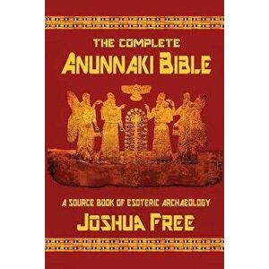 The Complete Anunnaki Bible: A Source Book of Esoteric Archaeology, Paperback - Joshua Free imagine