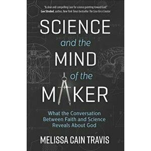 Science and the Mind of the Maker: What the Conversation Between Faith and Science Reveals about God, Paperback - Melissa Cain Travis imagine