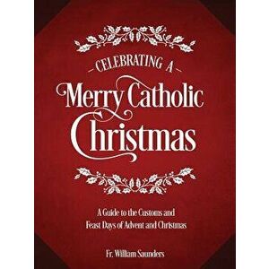 Celebrating a Merry Catholic Christmas: A Guide to the Customs and Feast Days of Advent and Christmas, Hardcover - William P. Saunders imagine