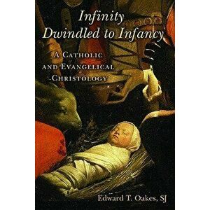 Infinity Dwindled to Infancy: A Catholic and Evangelical Christology, Paperback - Edward T. Oakes imagine