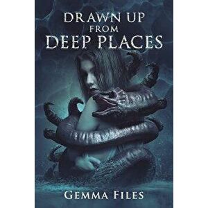 Drawn Up From Deep Places, Paperback - Gemma Files imagine