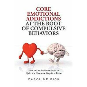 Core Emotional Addictions at the Root of Compulsive Behaviors, Paperback - Caroline Eick imagine