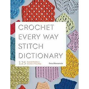 Crochet Every Way Stitch Dictionary: 125 Essential Stitches to Crochet in Three Ways, Paperback - Dora Ohrenstein imagine