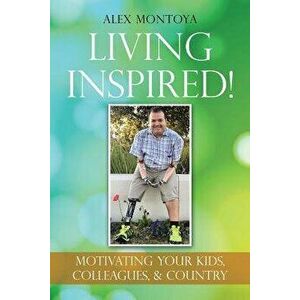 Living Inspired!: Motivating Your Kids, Colleagues, & Country, Paperback - Alex Montoya imagine