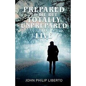 Prepared To Die But Totally Unprepared To Live, Paperback - John Philip Liberto imagine