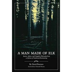 A Man Made of Elk: Stories, Advice, and Campfire Philosophy from a Lifetime of Traditional Bowhunting - David Petersen imagine