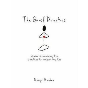 The Grief Practice: Stories of Surviving Loss & Practices for Supporting Loss, Paperback - Monique Minahan imagine