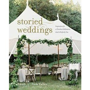 Storied Weddings: Inspiration for a Timeless Celebration That Is Perfectly You, Hardcover - Aleah Valley imagine