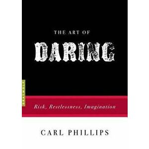 The Art of Daring: Risk, Restlessness, Imagination, Paperback - Carl Phillips imagine