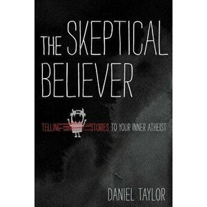 The Skeptical Believer: Telling Stories to Your Inner Atheist, Paperback - Daniel Taylor imagine