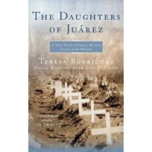 The Daughters of Juarez: A True Story of Serial Murder South of the Border, Paperback - Teresa Rodriguez imagine