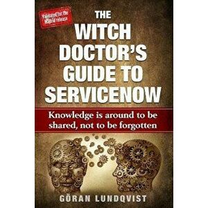 The Witch Doctor's Guide to Servicenow: Knowledge Is Around to Be Shared, Not to Be Forgotten, Paperback - Goran Witch Doctor Lundqvist imagine