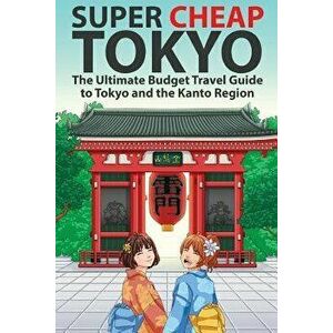 Super Cheap Tokyo: The Ultimate Budget Travel Guide to Tokyo and the Kanto Region, Paperback - Matthew Baxter imagine