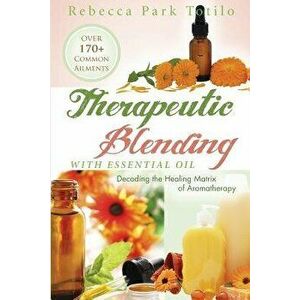 Therapeutic Blending with Essential Oil: Decoding the Healing Matrix of Aromatherapy, Paperback - Rebecca Park Totilo imagine