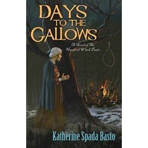 Days to the Gallows: A Novel of the Hartford Witch Panic, Paperback - Katherine Spada Basto imagine