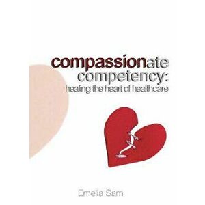 Compassionate Competency: Healing the Heart of Healthcare, Paperback - Emelia Sam imagine