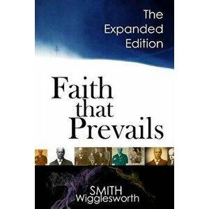 Faith That Prevails: The Expanded Edition, Paperback - Smith Wigglesworth imagine