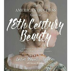 The American Duchess Guide to 18th Century Beauty: 40 Projects for Period-Accurate Hairstyles, Makeup and Accessories, Paperback - Lauren Stowell imagine