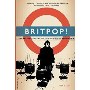 Britpop!: Cool Britannia and the Spectacular Demise of English Rock, Paperback - John Harris imagine