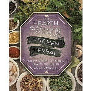 The Hearth Witch's Kitchen Herbal: Culinary Herbs for Magic, Beauty, and Health, Paperback - Anna Franklin imagine