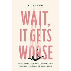 Wait, It Gets Worse: Love, Death, and My Transformation from Control Freak to Human Being, Paperback - Lydia Slaby imagine
