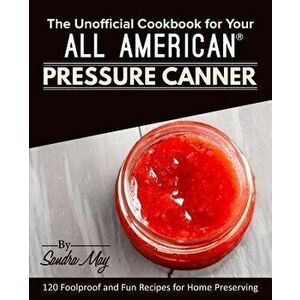 The Unofficial Cookbook for Your All American(R) Pressure Canner: 120 Foolproof and Fun Recipes for Home Preserving, Paperback - Sandra May imagine