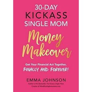 30-Day Kickass Single Mom Money Makeover: Get Your Financial Act Together, Finally and Forever!, Paperback - Emma Johnson imagine