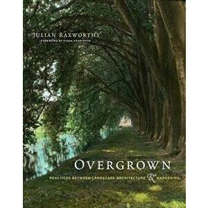 Overgrown: Practices Between Landscape Architecture and Gardening, Hardcover - Julian Raxworthy imagine