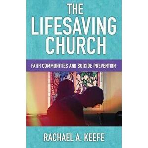 The Lifesaving Church: Faith Communities and Suicide Prevention, Paperback - Rachael A. Keefe imagine
