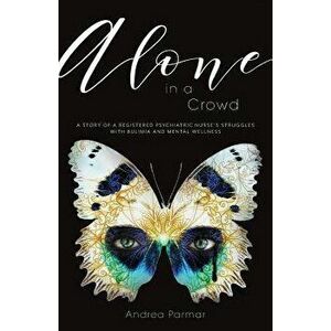 Alone in a Crowd: A Story of a Registered Psychiatric Nurse's Struggles with Bulimia and Mental Wellness, Paperback - Andrea Parmar imagine