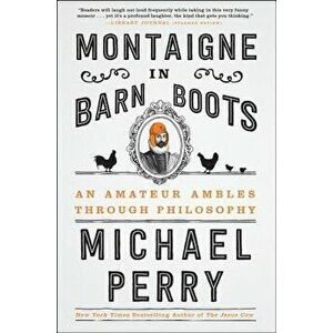 Montaigne in Barn Boots: An Amateur Ambles Through Philosophy, Paperback - Michael Perry imagine