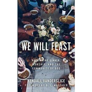 We Will Feast: Rethinking Dinner, Worship, and the Community of God, Paperback - Kendall Vanderslice imagine