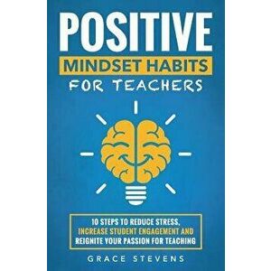 Positive Mindset Habits for Teachers: 10 Steps to Reduce Stress, Increase Student Engagement and Reignite Your Passion for Teaching, Paperback - Grace imagine