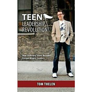 Teen Leadership Revolution: How Ordinary Teens Become Extraordinary Leaders, Paperback - Tom Thelen imagine
