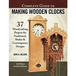 Complete Guide to Making Wooden Clocks, 3rd Edition: 37 Woodworking Projects for Traditional, Shaker & Contemporary Designs, Paperback - John A. Nelso imagine