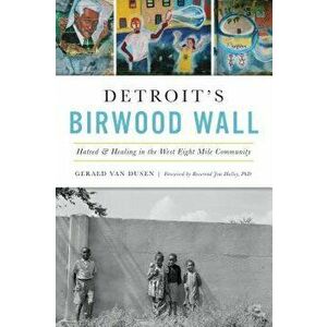 Detroit's Birwood Wall: Hatred and Healing in the West Eight Mile Community, Paperback - Gerald C. Van Dusen imagine