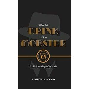 How to Drink Like a Mobster: Prohibition-Style Cocktails, Hardcover - Albert W. a. Schmid imagine