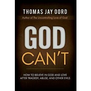 God Can't: How to Believe in God and Love after Tragedy, Abuse, and Other Evils, Hardcover - Thomas Jay Oord imagine
