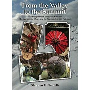 From the Valley to the Summit: The Inseparable Connection Between the Sacramento Shops and the Transcontinental Railroad, Hardcover - Stephen Nemeth imagine