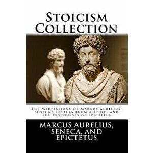 Stoicism Collection: The Meditations of Marcus Aurelius, Seneca's Letters from a Stoic, and the Discourses of Epictetus, Paperback - Marcus Aurelius imagine