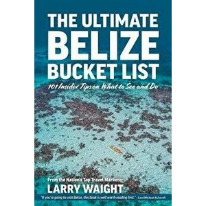The Ultimate Belize Bucket List: 101 Insider Tips on What to See and Do, Paperback - Larry Waight imagine