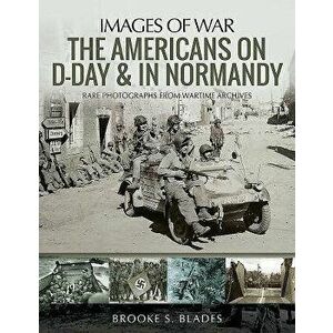The Americans on D-Day and in Normandy: Rare Photographs from Wartime Archives, Paperback - Brooke S. Blades imagine