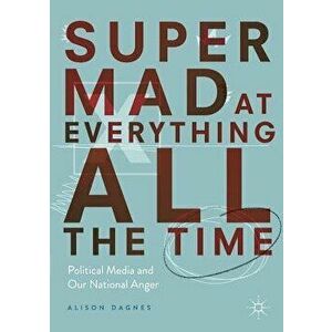 Super Mad at Everything All the Time: Political Media and Our National Anger, Paperback - Alison Dagnes imagine
