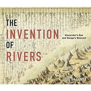 The Invention of Rivers: Alexander's Eye and Ganga's Descent, Hardcover - Dilip Da Cunha imagine