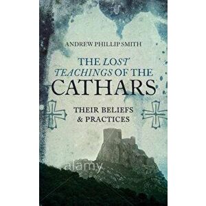 The Lost Teachings of the Cathars: Their Beliefs and Practices, Paperback - Andrew Phillip Smith imagine