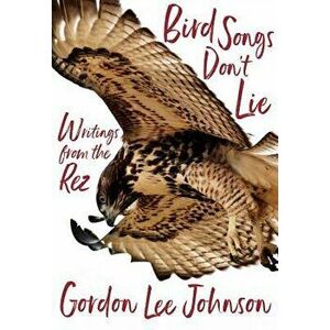 Bird Songs Don't Lie: Writings from the Rez, Hardcover - Gordon Lee Johnson imagine