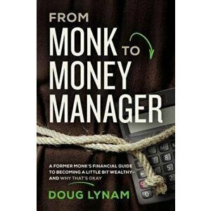From Monk to Money Manager: A Former Monk's Financial Guide to Becoming a Little Bit Wealthy---And Why That's Okay, Paperback - Doug Lynam imagine