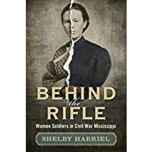 Behind the Rifle: Women Soldiers in Civil War Mississippi, Hardcover - Shelby Harriel imagine