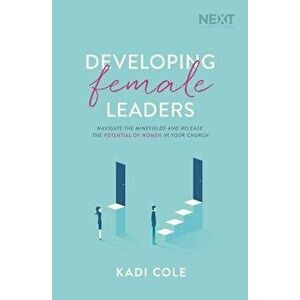 Developing Female Leaders: Navigate the Minefields and Release the Potential of Women in Your Church, Paperback - Kadi Cole imagine