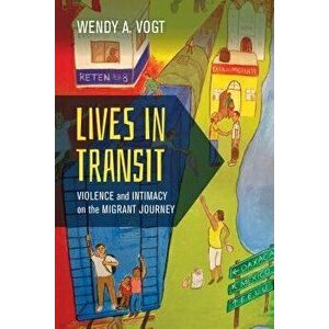Lives in Transit: Violence and Intimacy on the Migrant Journey, Paperback - Wendy A. Vogt imagine